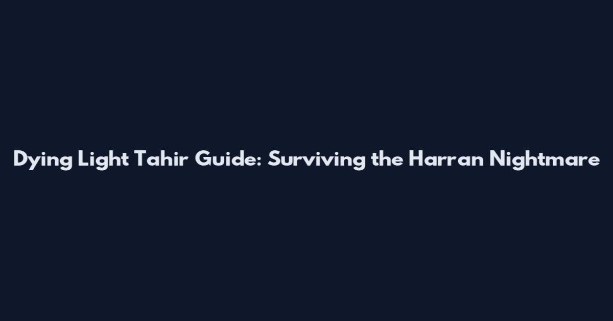 Dying Light Tahir Guide: Surviving the Harran Nightmare