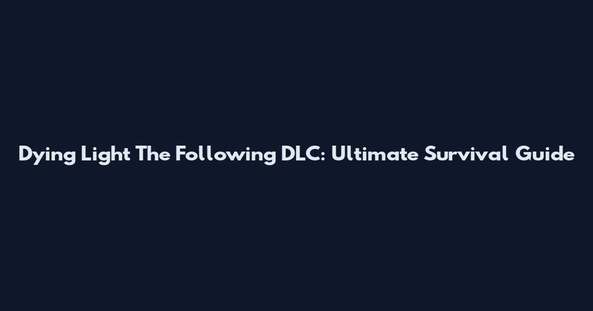 Dying Light The Following DLC: Ultimate Survival Guide