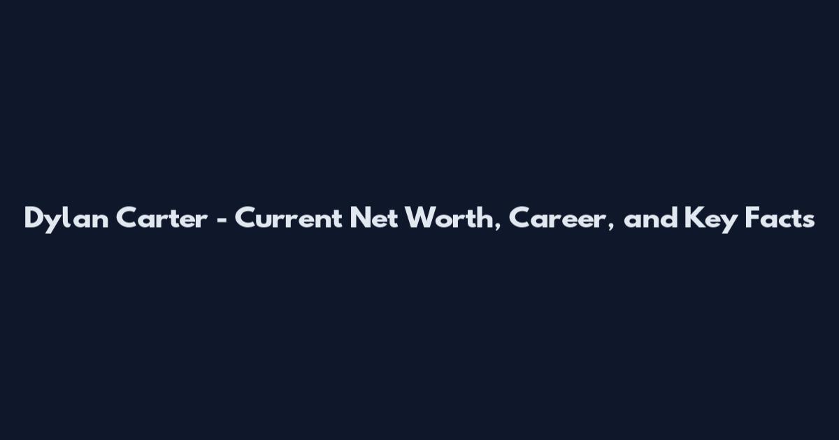 Dylan Carter - Current Net Worth, Career, and Key Facts