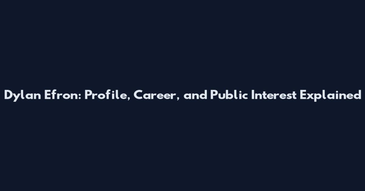 Dylan Efron: Profile, Career, and Public Interest Explained