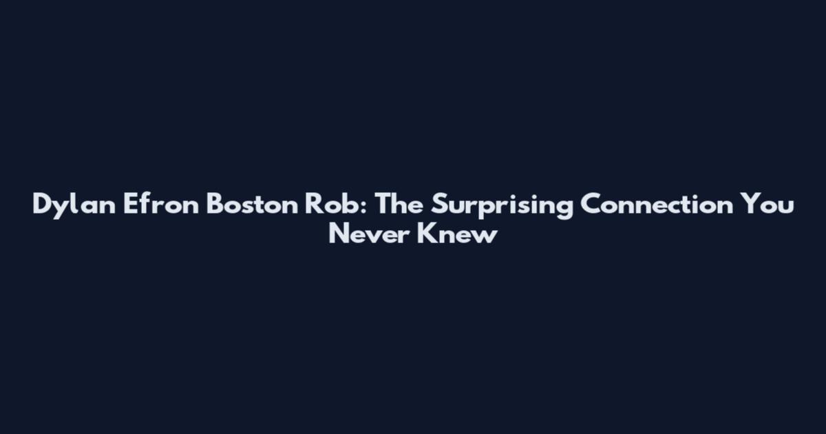 Dylan Efron Boston Rob: The Surprising Connection You Never Knew
