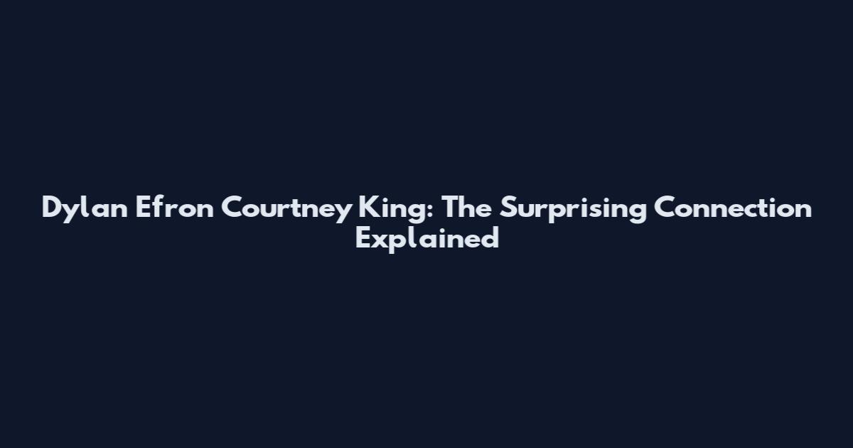 Dylan Efron Courtney King: The Surprising Connection Explained
