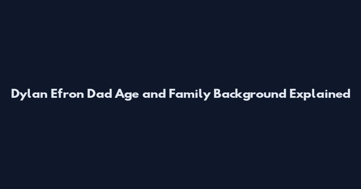 Dylan Efron Dad Age and Family Background Explained