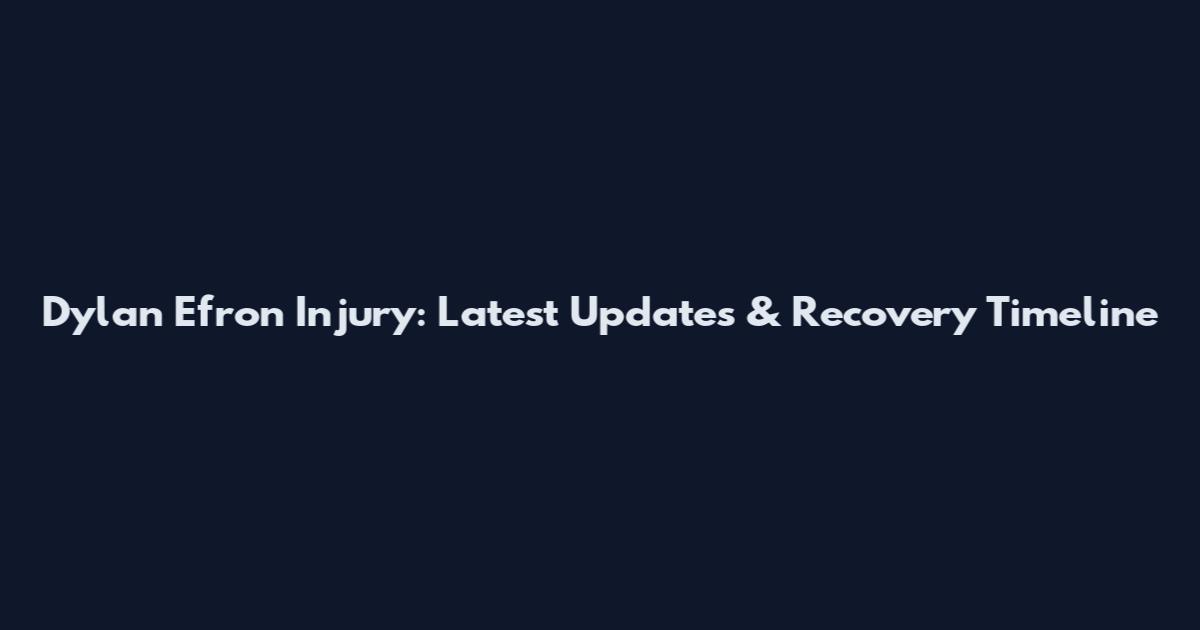 Dylan Efron Injury: Latest Updates & Recovery Timeline