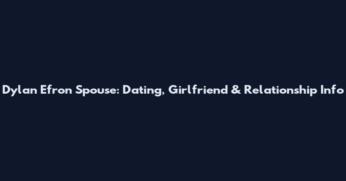 Dylan Efron Spouse: Dating, Girlfriend & Relationship Info