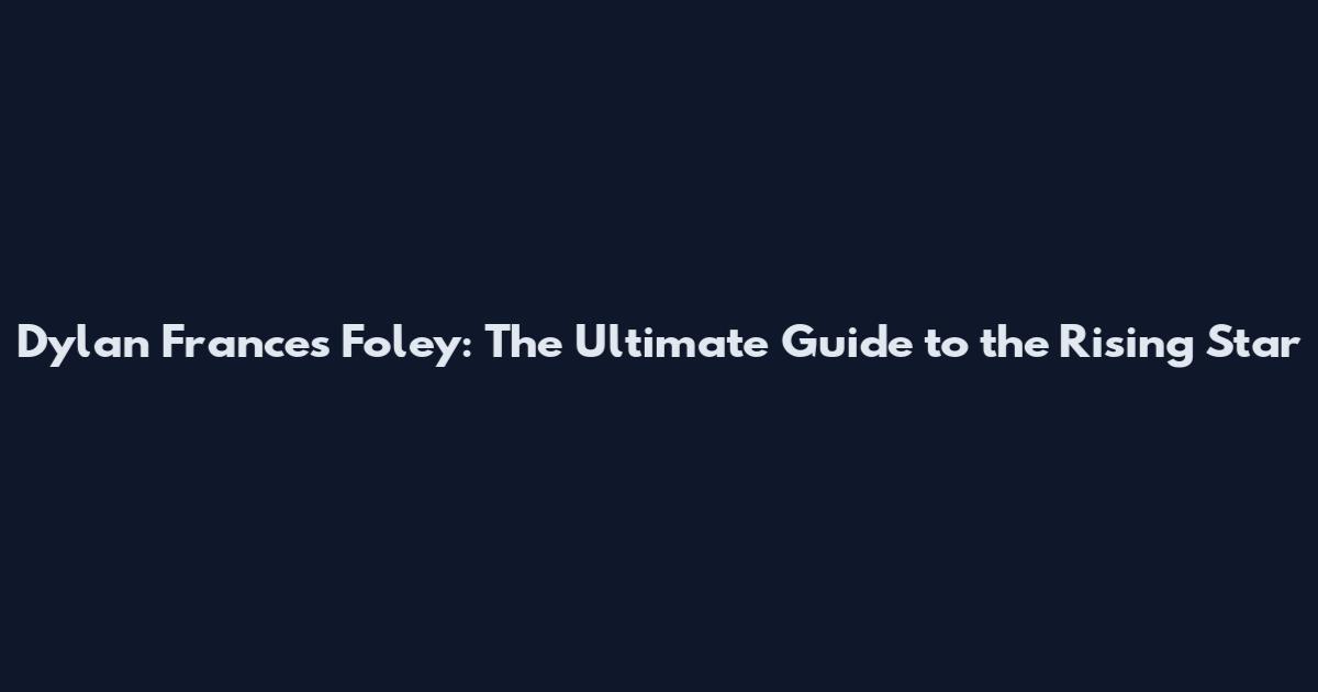 Dylan Frances Foley: The Ultimate Guide to the Rising Star