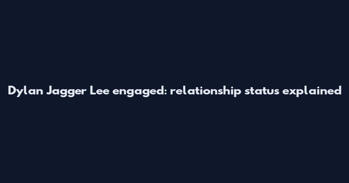 Dylan Jagger Lee engaged: relationship status explained