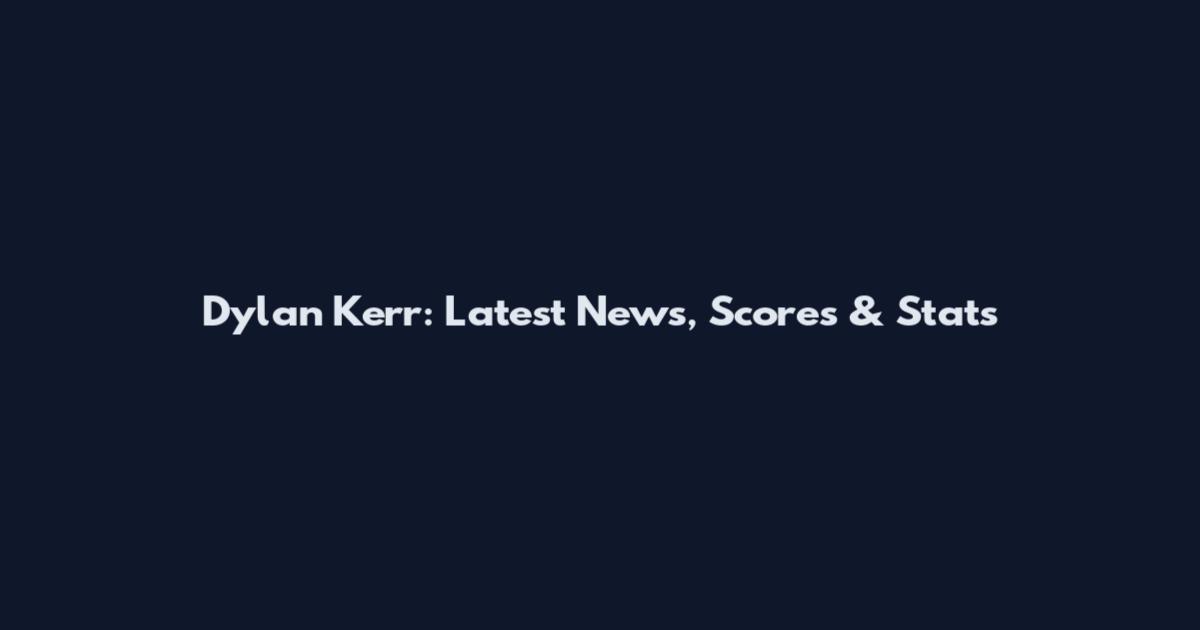 Dylan Kerr: Latest News, Scores & Stats