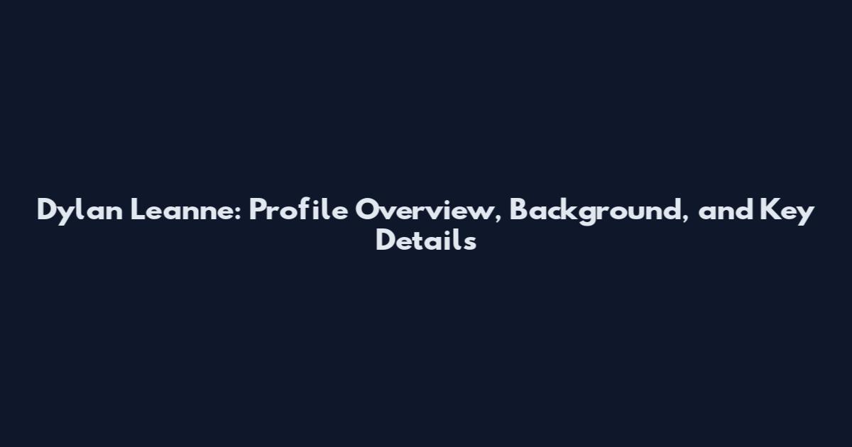 Dylan Leanne: Profile Overview, Background, and Key Details