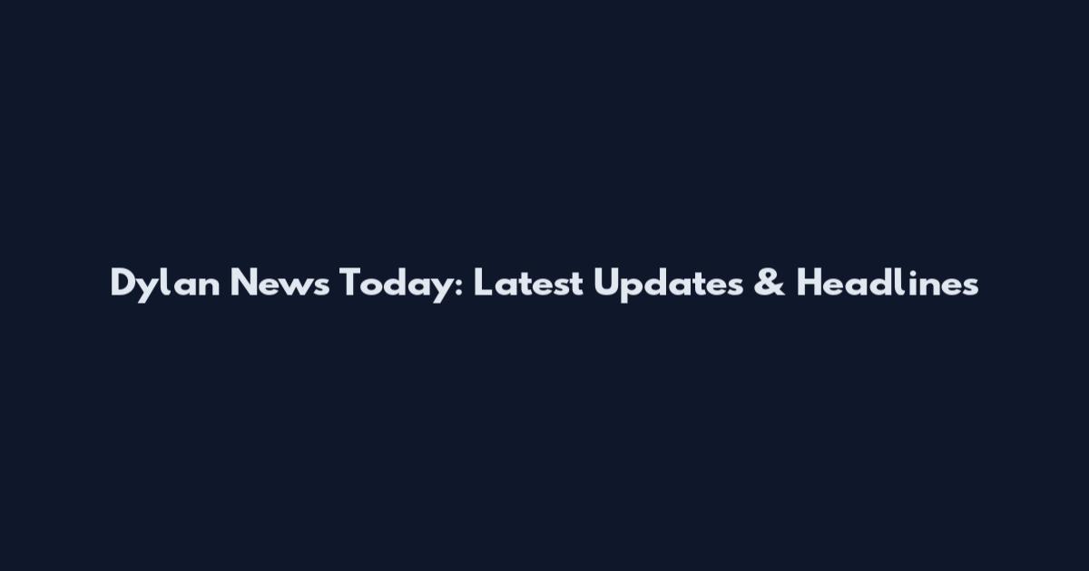 Dylan News Today: Latest Updates & Headlines