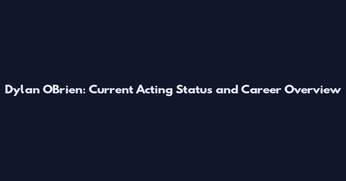 Dylan O'Brien: Current Acting Status and Career Overview