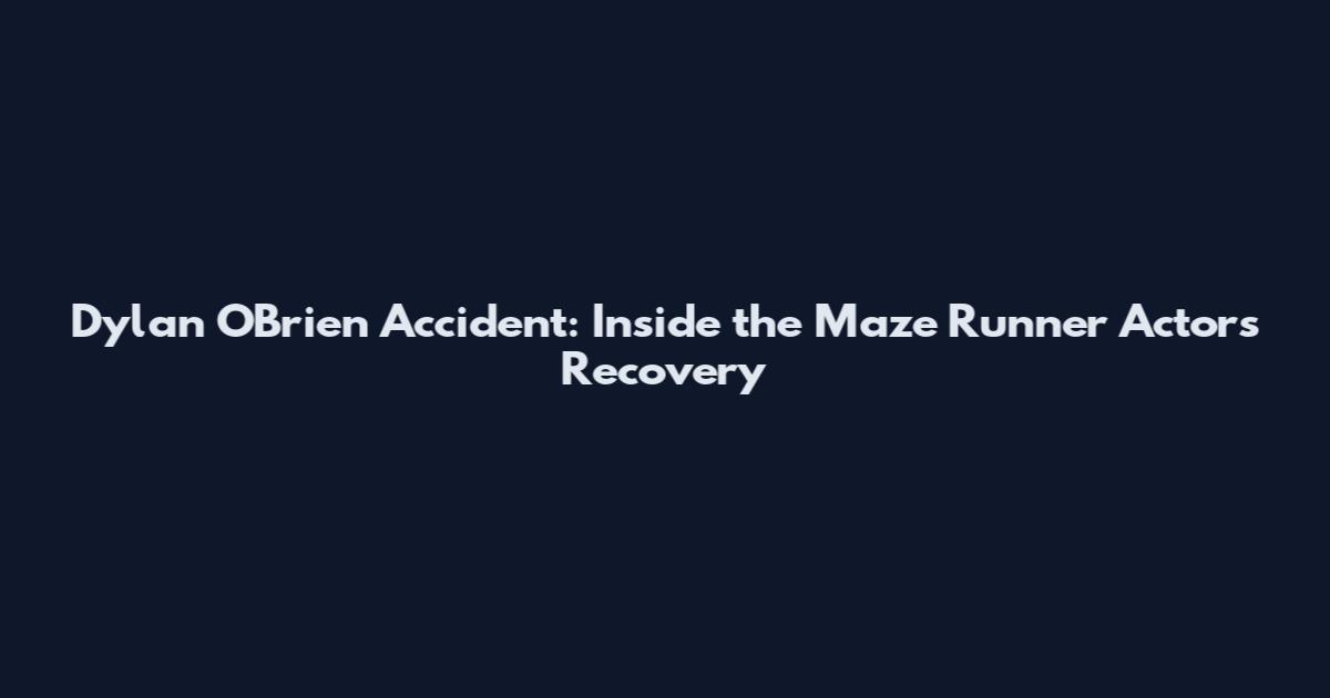 Dylan O'Brien Accident: Inside the Maze Runner Actor's Recovery