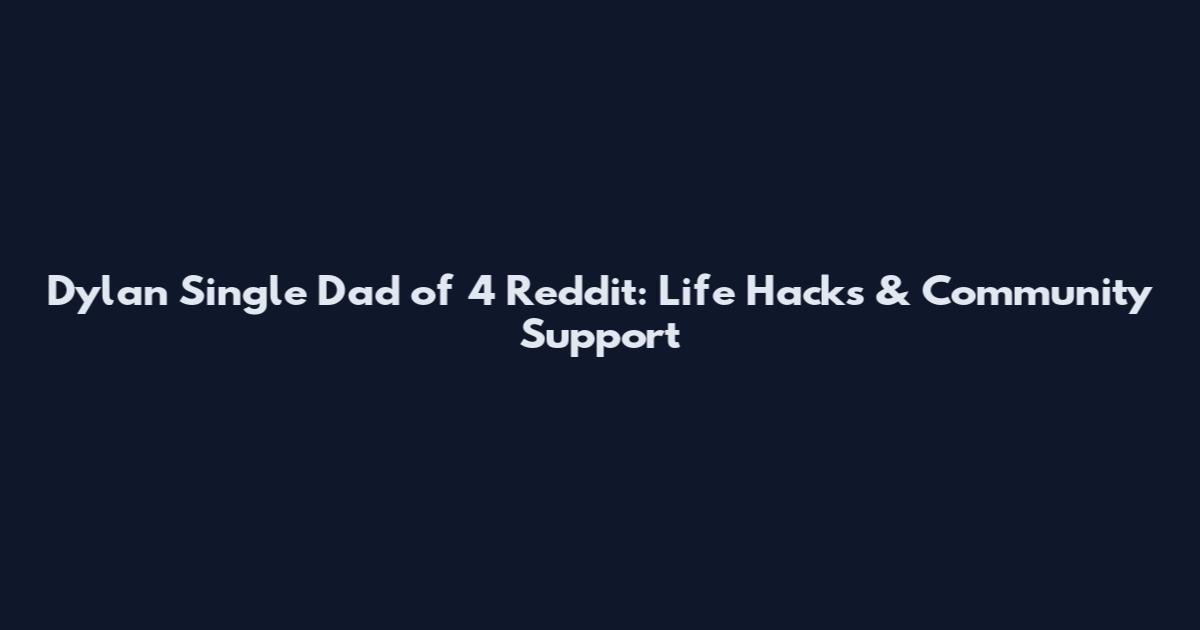 Dylan Single Dad of 4 Reddit: Life Hacks & Community Support