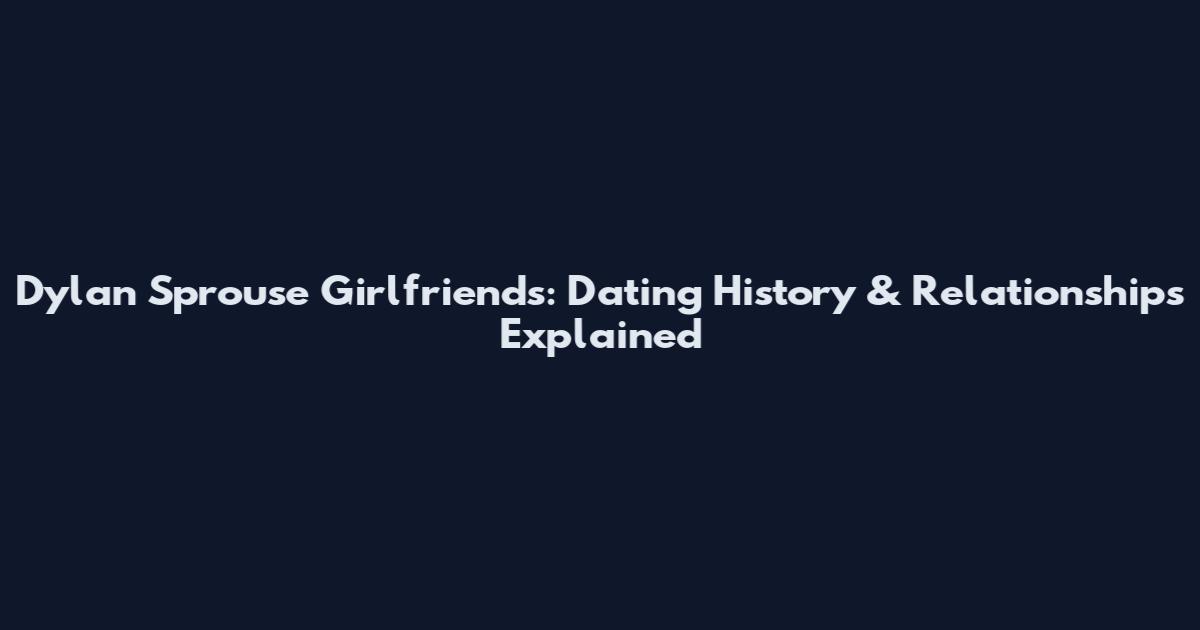 Dylan Sprouse Girlfriends: Dating History & Relationships Explained
