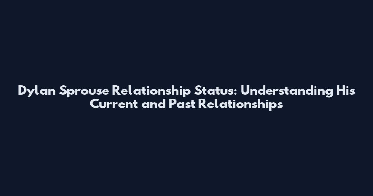 Dylan Sprouse Relationship Status: Understanding His Current and Past Relationships