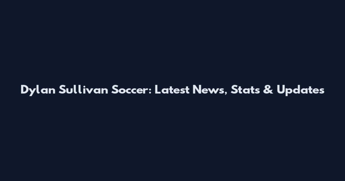 Dylan Sullivan Soccer: Latest News, Stats & Updates