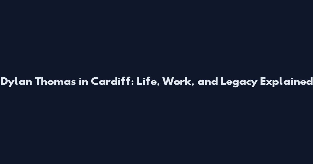 Dylan Thomas in Cardiff: Life, Work, and Legacy Explained