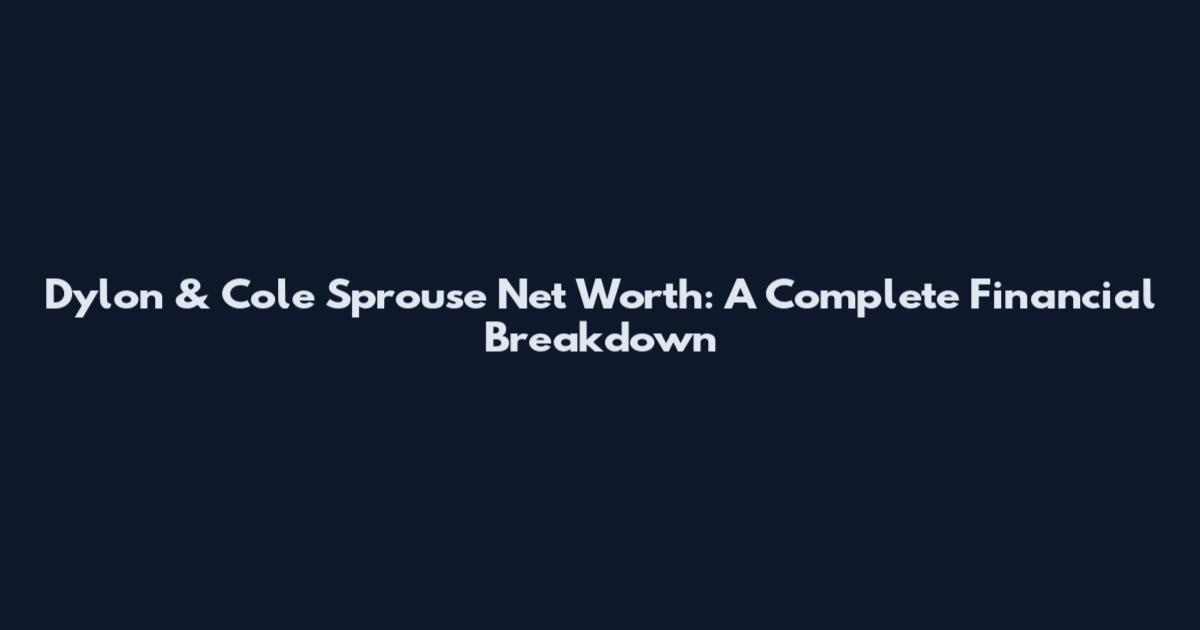 Dylon & Cole Sprouse Net Worth: A Complete Financial Breakdown