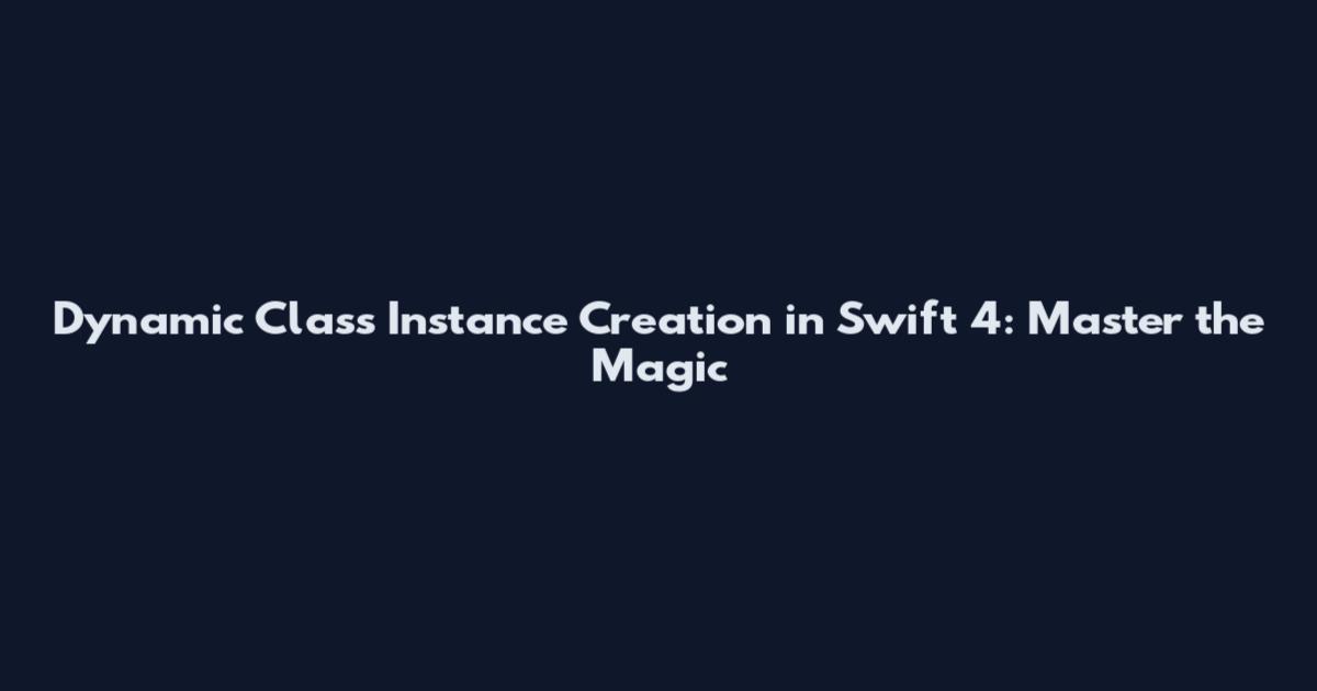 Dynamic Class Instance Creation in Swift 4: Master the Magic