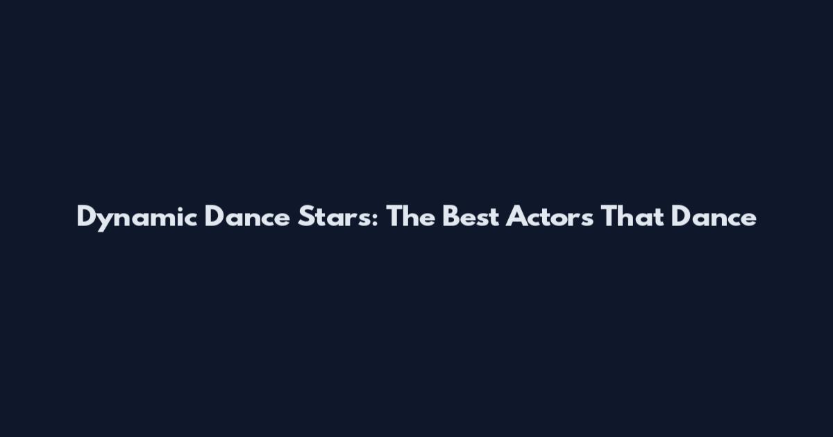 Dynamic Dance Stars: The Best Actors That Dance
