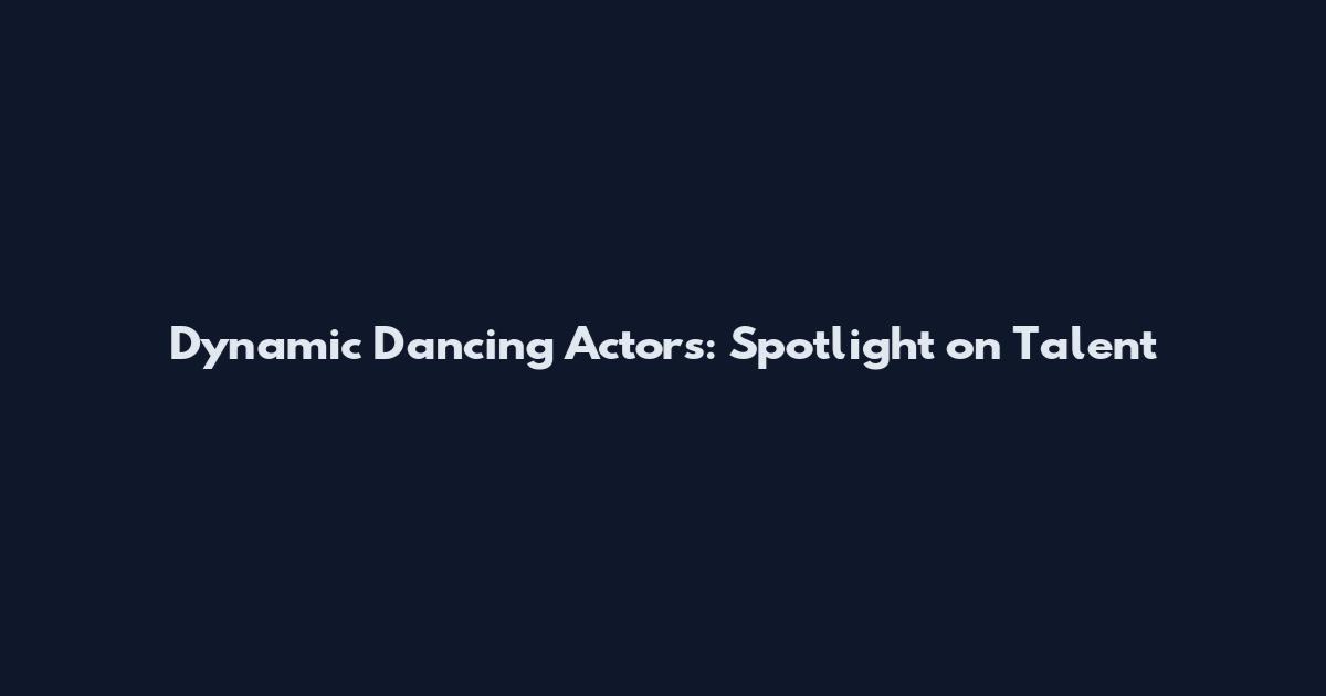 Dynamic Dancing Actors: Spotlight on Talent