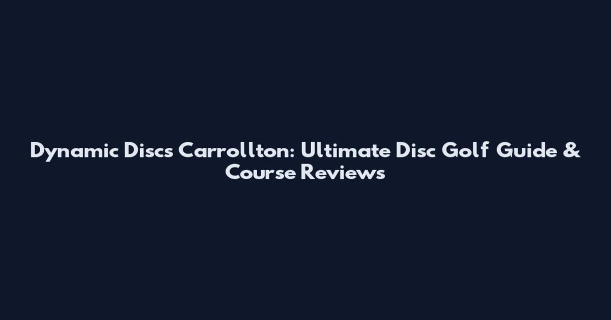 Dynamic Discs Carrollton: Ultimate Disc Golf Guide & Course Reviews