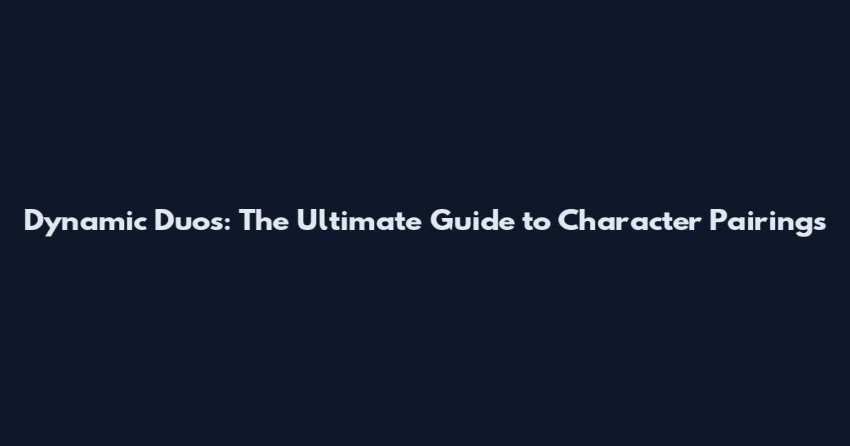 Dynamic Duos: The Ultimate Guide to Character Pairings