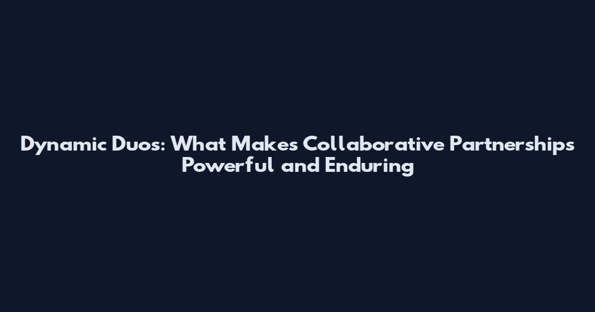Dynamic Duos: What Makes Collaborative Partnerships Powerful and Enduring