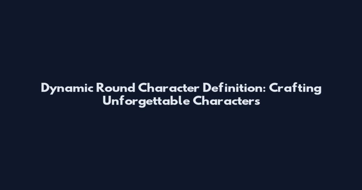 Dynamic Round Character Definition: Crafting Unforgettable Characters