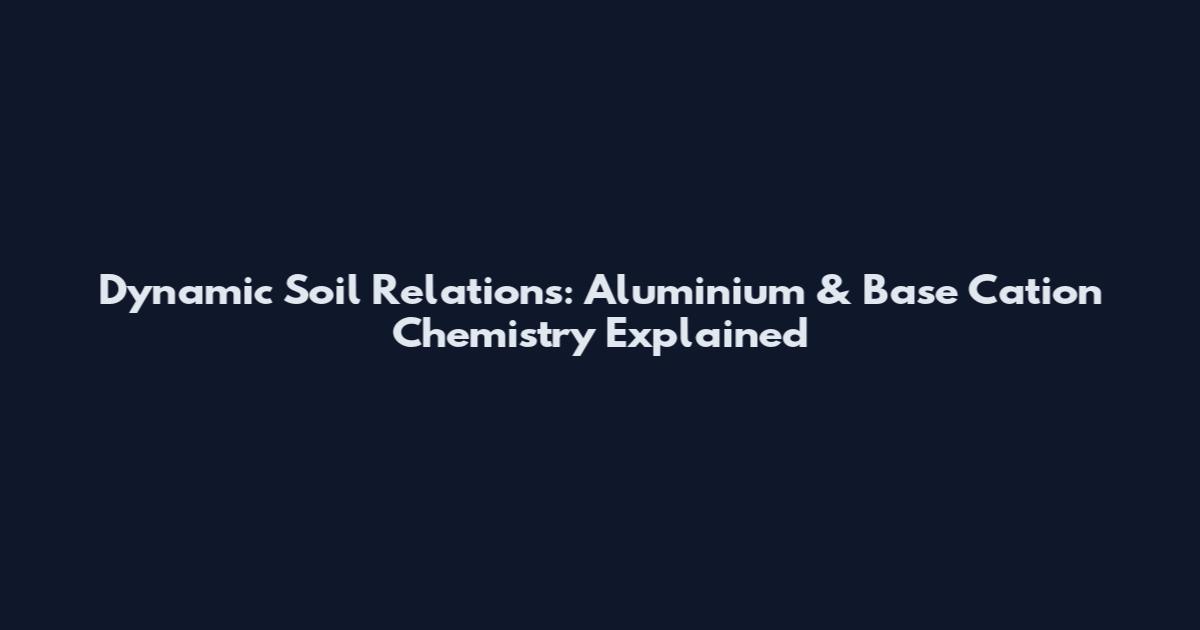 Dynamic Soil Relations: Aluminium & Base Cation Chemistry Explained