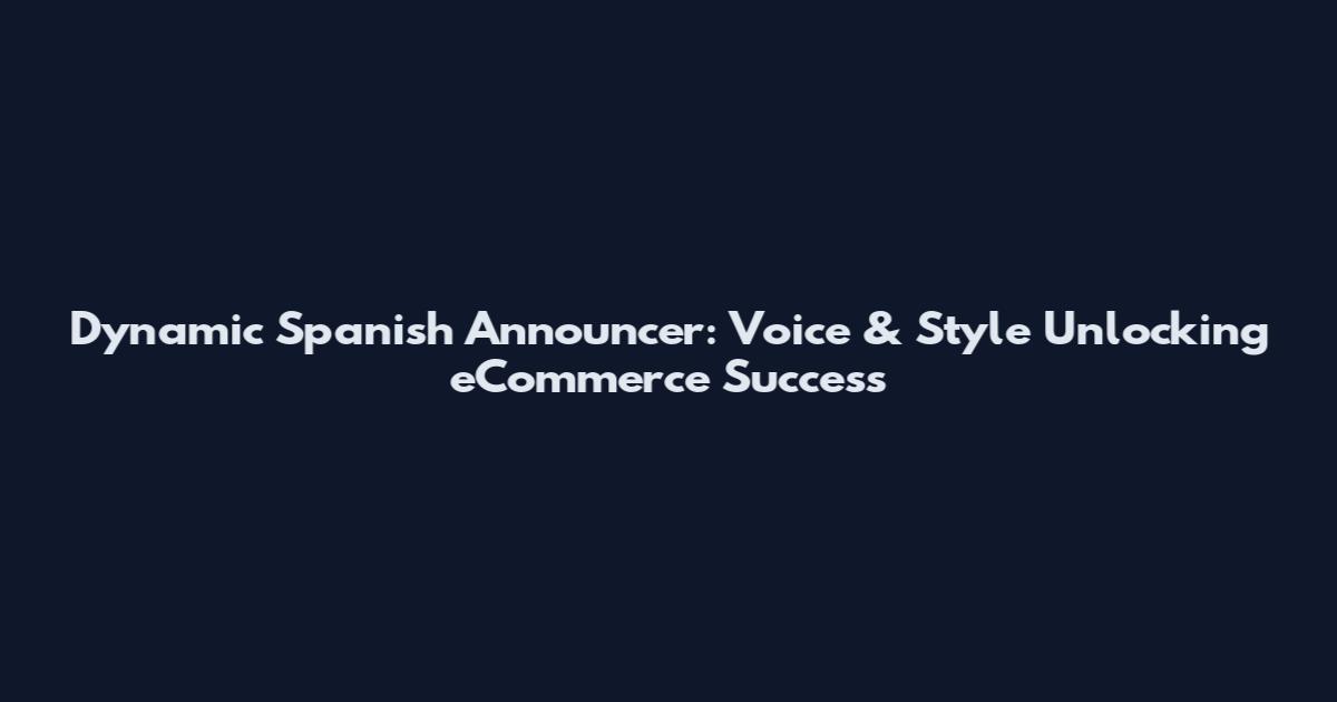 Dynamic Spanish Announcer: Voice & Style Unlocking eCommerce Success
