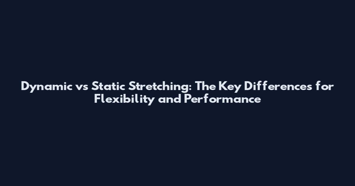 Dynamic vs Static Stretching: The Key Differences for Flexibility and Performance