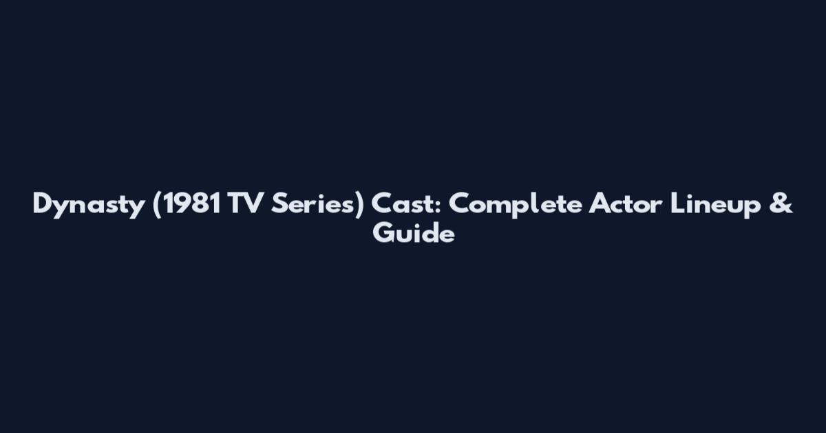 Dynasty (1981 TV Series) Cast: Complete Actor Lineup & Guide