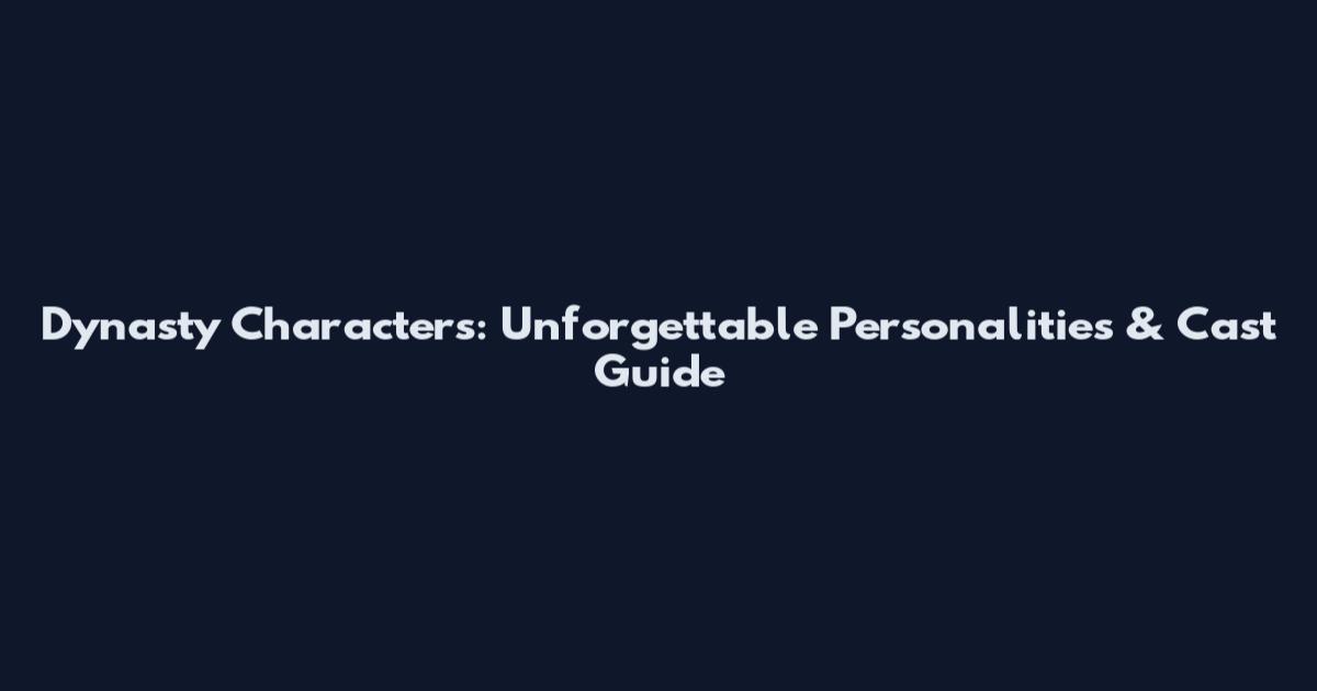 Dynasty Characters: Unforgettable Personalities & Cast Guide