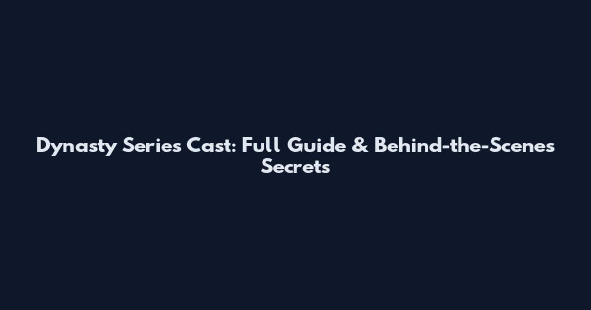 Dynasty Series Cast: Full Guide & Behind-the-Scenes Secrets