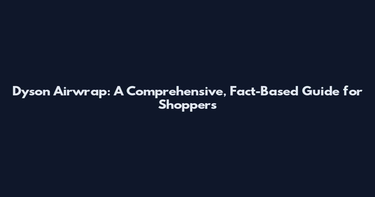 Dyson Airwrap: A Comprehensive, Fact-Based Guide for Shoppers