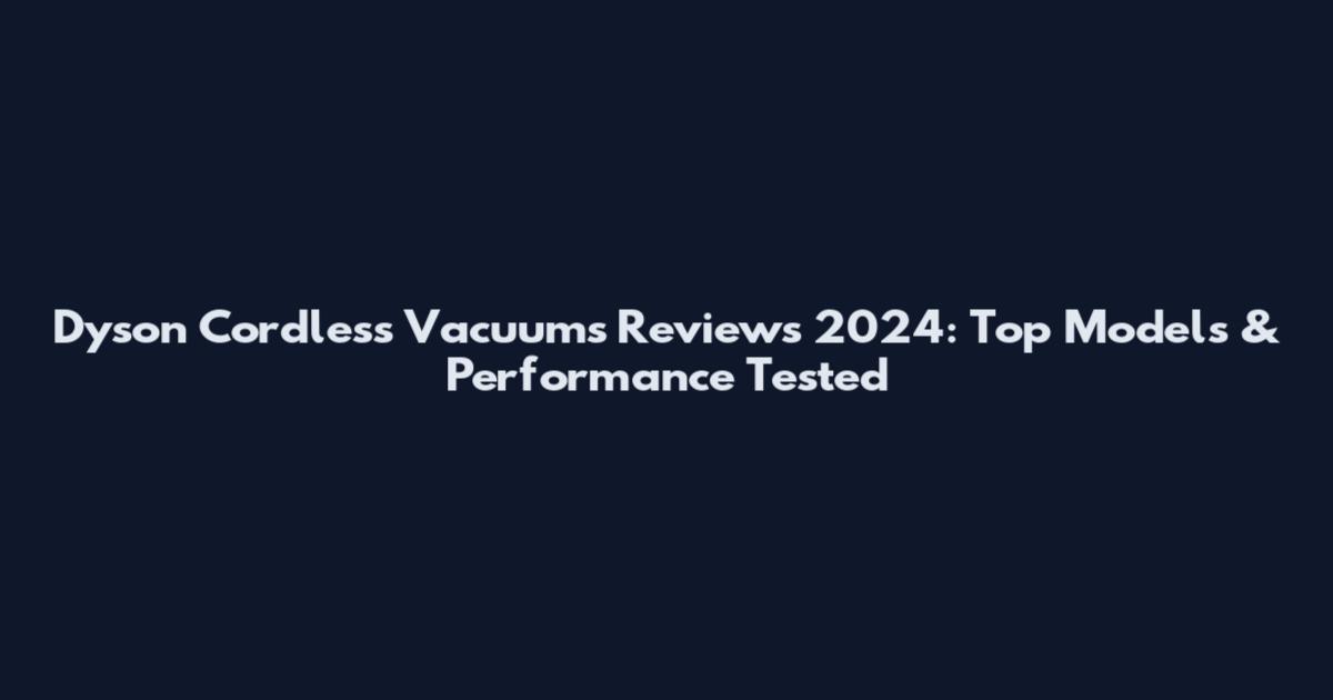 Dyson Cordless Vacuums Reviews 2024: Top Models & Performance Tested