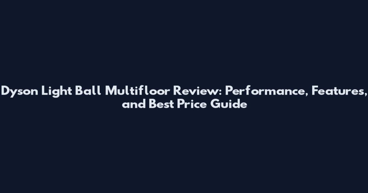 Dyson Light Ball Multifloor Review: Performance, Features, and Best Price Guide