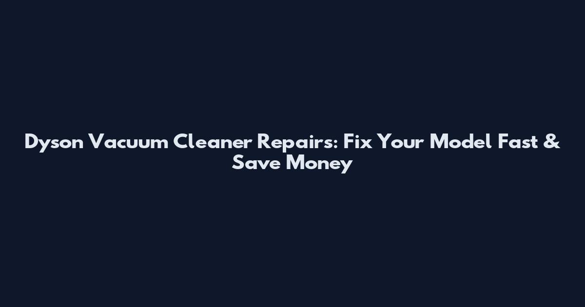 Dyson Vacuum Cleaner Repairs: Fix Your Model Fast & Save Money
