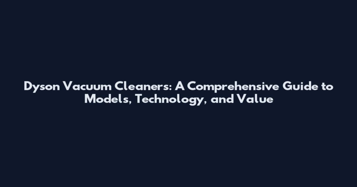 Dyson Vacuum Cleaners: A Comprehensive Guide to Models, Technology, and Value
