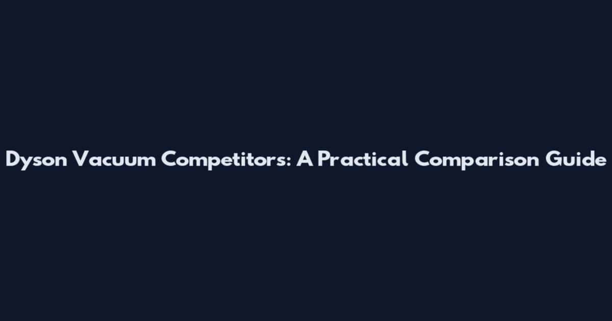 Dyson Vacuum Competitors: A Practical Comparison Guide