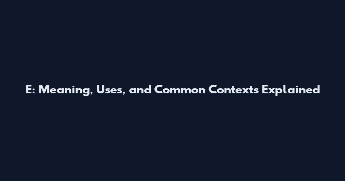 E: Meaning, Uses, and Common Contexts Explained
