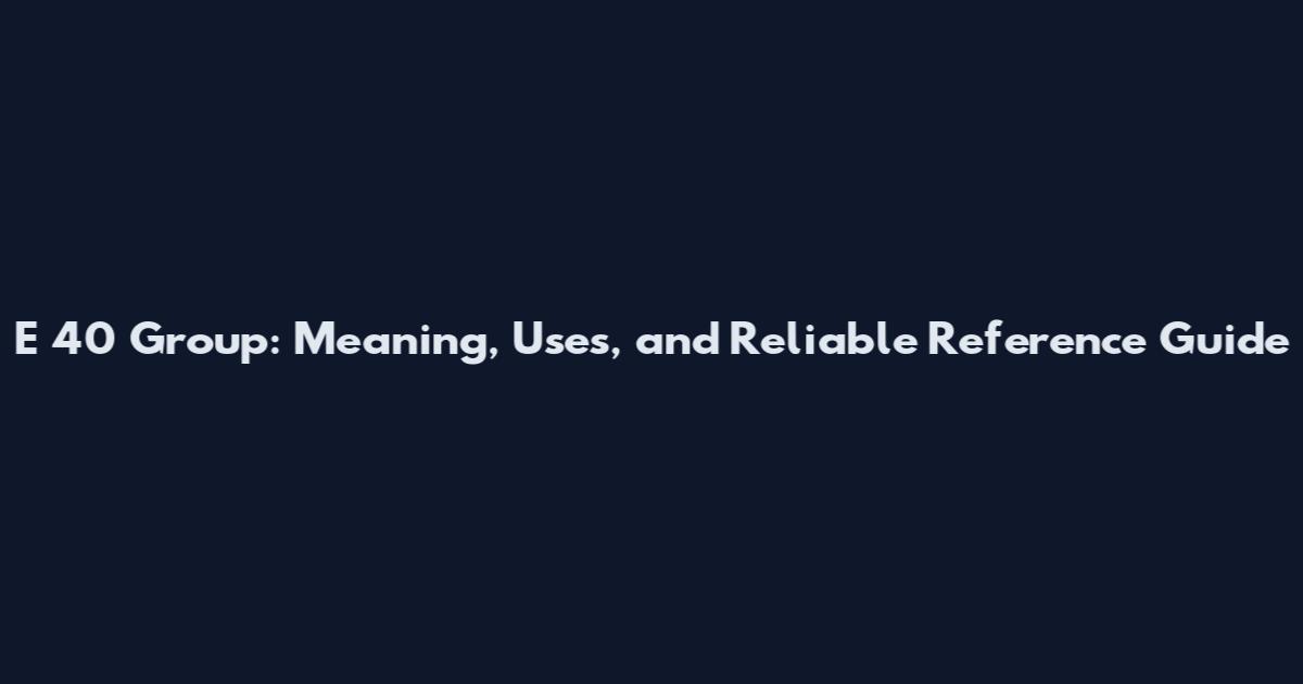 E 40 Group: Meaning, Uses, and Reliable Reference Guide