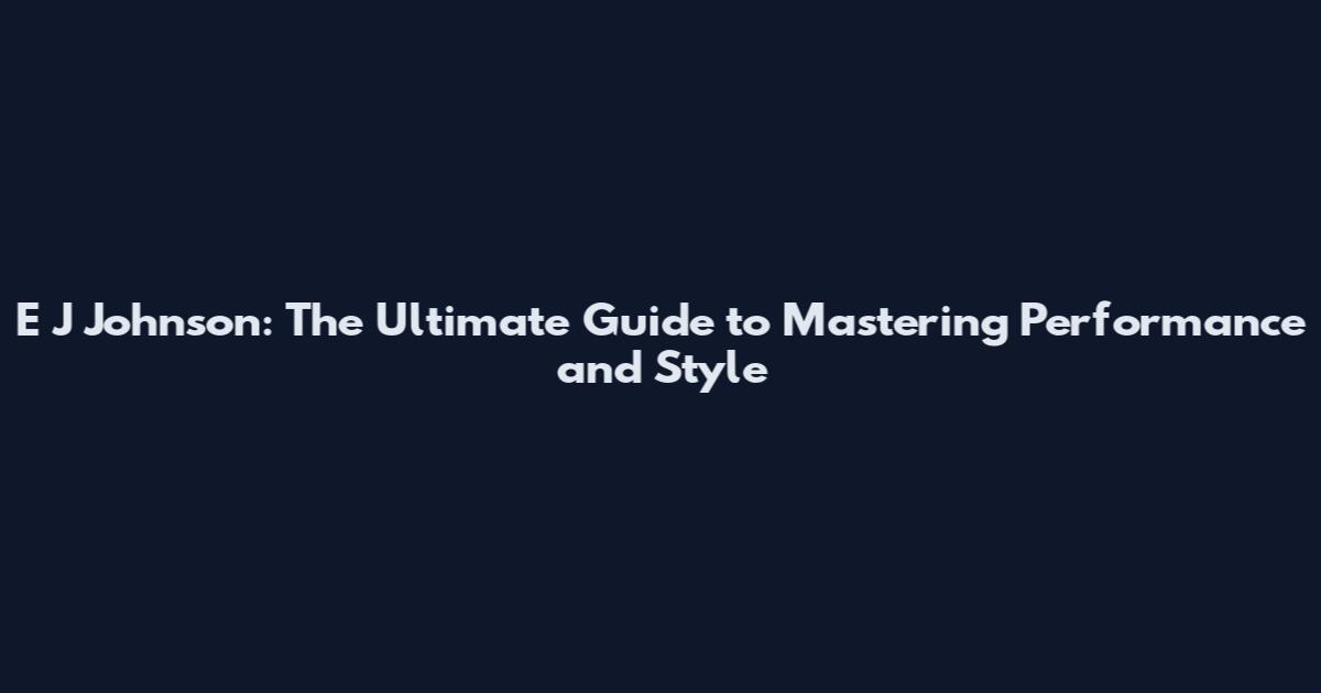 E J Johnson: The Ultimate Guide to Mastering Performance and Style