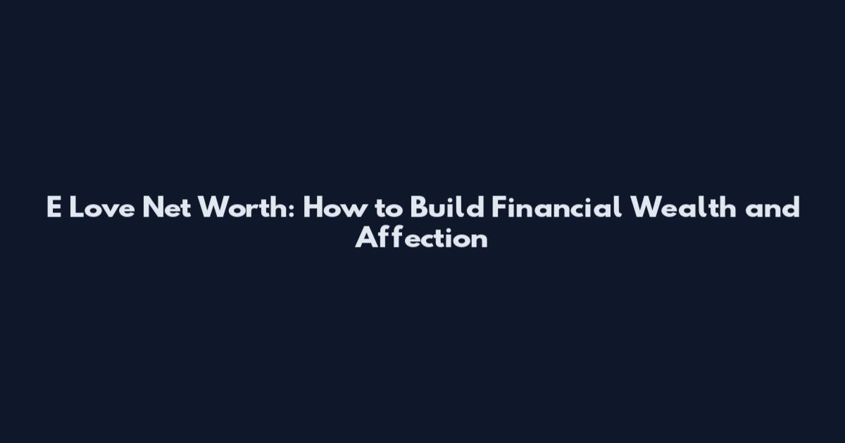 E Love Net Worth: How to Build Financial Wealth and Affection