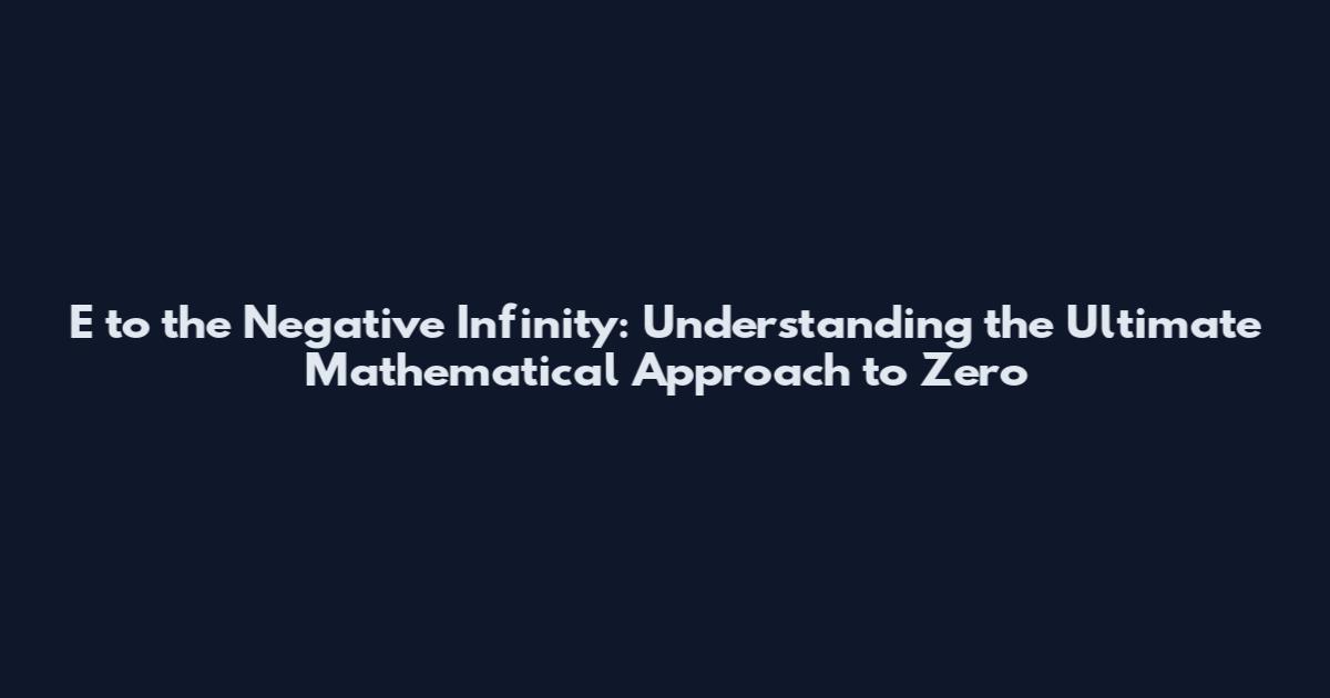 E to the Negative Infinity: Understanding the Ultimate Mathematical Approach to Zero