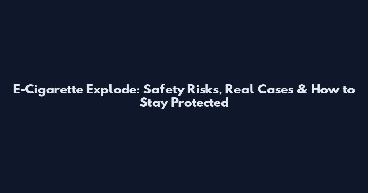 E-Cigarette Explode: Safety Risks, Real Cases & How to Stay Protected