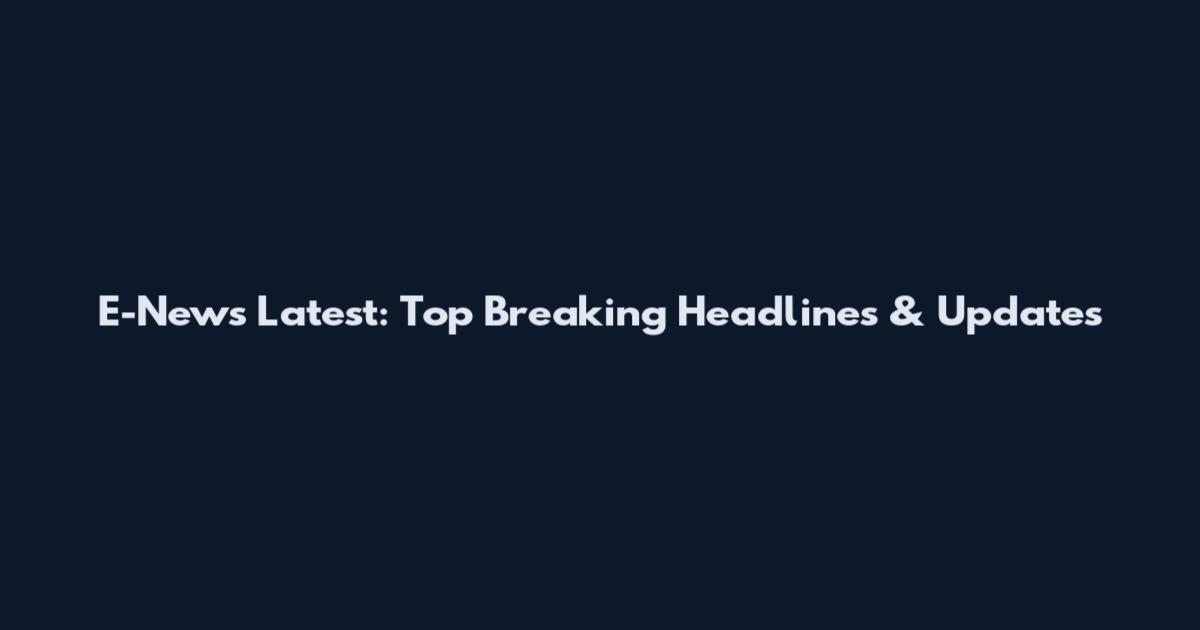E-News Latest: Top Breaking Headlines & Updates