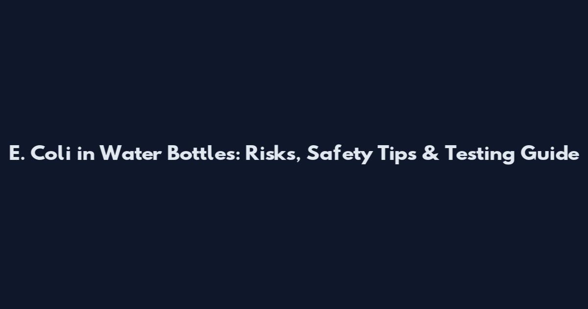E. Coli in Water Bottles: Risks, Safety Tips & Testing Guide