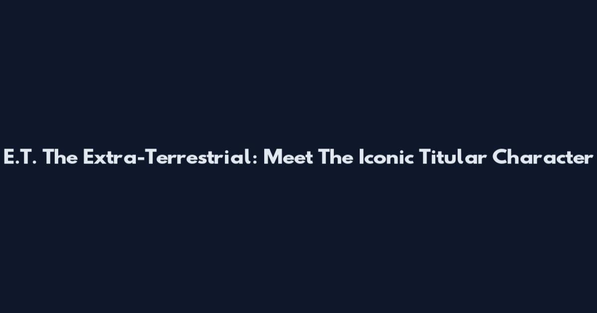 E.T. The Extra-Terrestrial: Meet The Iconic Titular Character